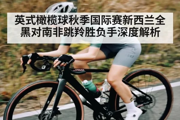 英式橄榄球秋季国际赛新西兰全黑对南非跳羚胜负手深度解析