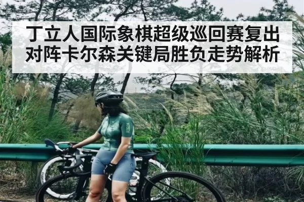 丁立人国际象棋超级巡回赛复出对阵卡尔森关键局胜负走势解析