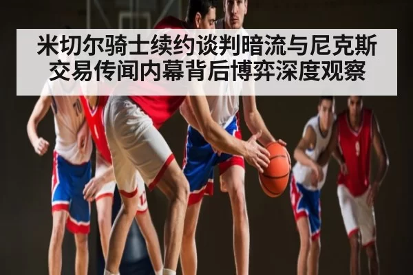 米切尔骑士续约谈判暗流与尼克斯交易传闻内幕背后博弈深度观察
