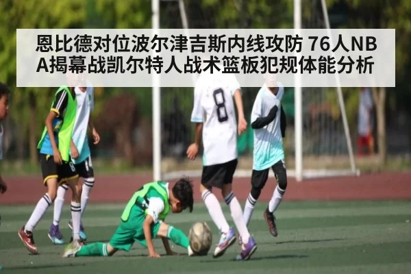 恩比德对位波尔津吉斯内线攻防 76人NBA揭幕战凯尔特人战术篮板犯规体能分析