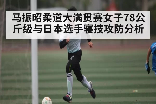 马振昭柔道大满贯赛女子78公斤级与日本选手寝技攻防分析